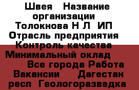 Швея › Название организации ­ Толокнова Н.Л, ИП › Отрасль предприятия ­ Контроль качества › Минимальный оклад ­ 28 000 - Все города Работа » Вакансии   . Дагестан респ.,Геологоразведка п.